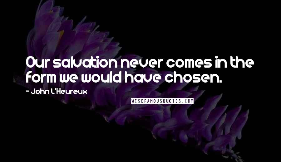 John L'Heureux quotes: Our salvation never comes in the form we would have chosen.