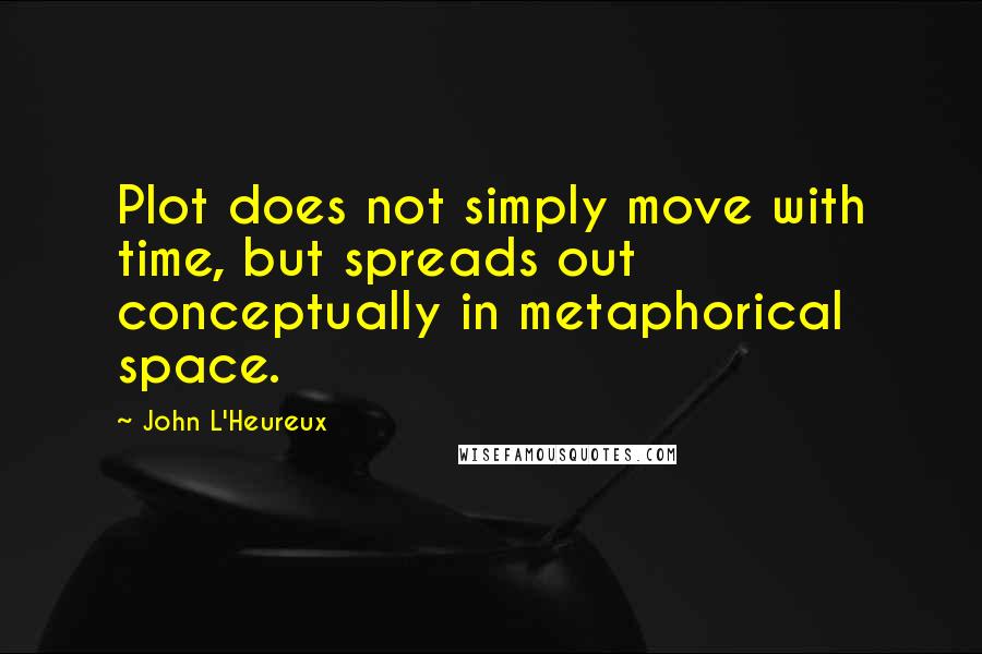 John L'Heureux quotes: Plot does not simply move with time, but spreads out conceptually in metaphorical space.