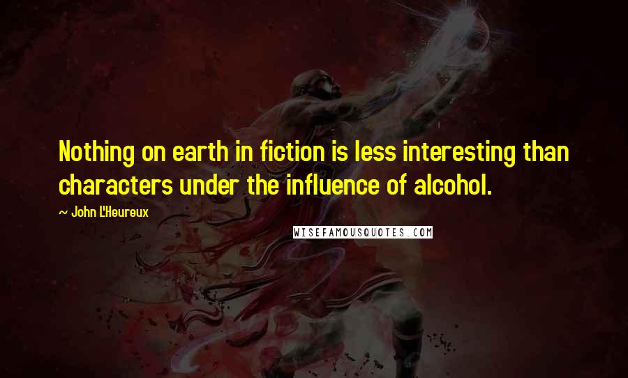 John L'Heureux quotes: Nothing on earth in fiction is less interesting than characters under the influence of alcohol.