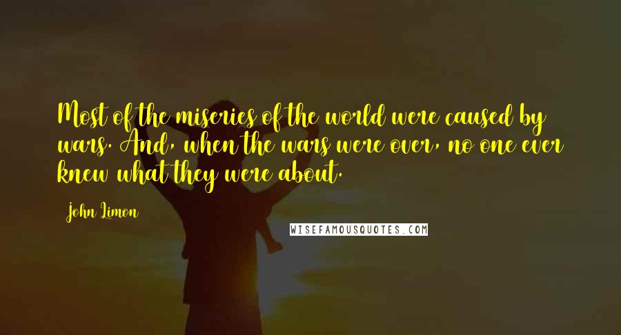 John Limon quotes: Most of the miseries of the world were caused by wars. And, when the wars were over, no one ever knew what they were about.