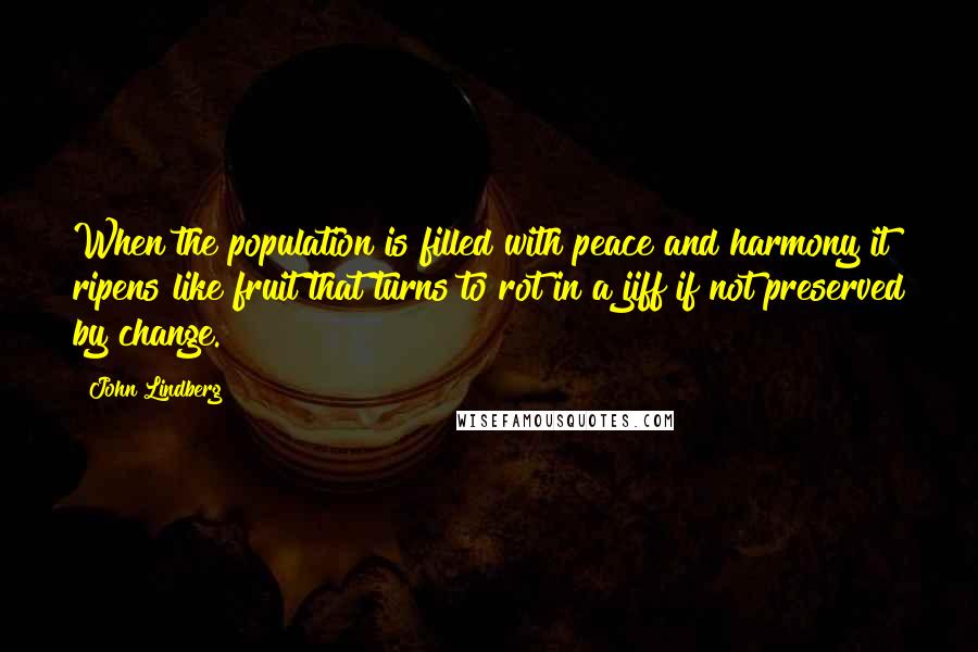 John Lindberg quotes: When the population is filled with peace and harmony it ripens like fruit that turns to rot in a jiff if not preserved by change.