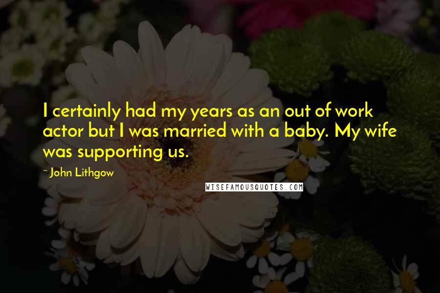 John Lithgow quotes: I certainly had my years as an out of work actor but I was married with a baby. My wife was supporting us. John Lithgow quotes: I certainly had my years as an out of work actor but I was married with a baby. My wife was supporting us.