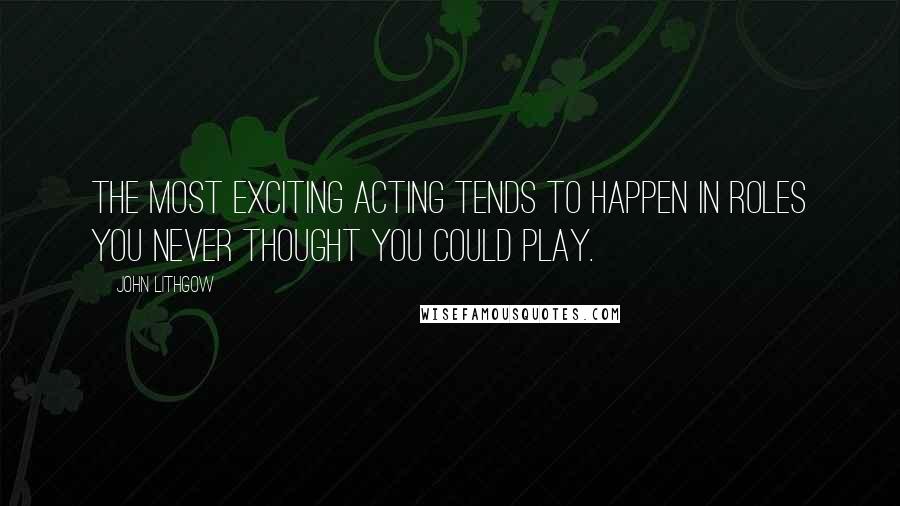 John Lithgow quotes: The most exciting acting tends to happen in roles you never thought you could play.