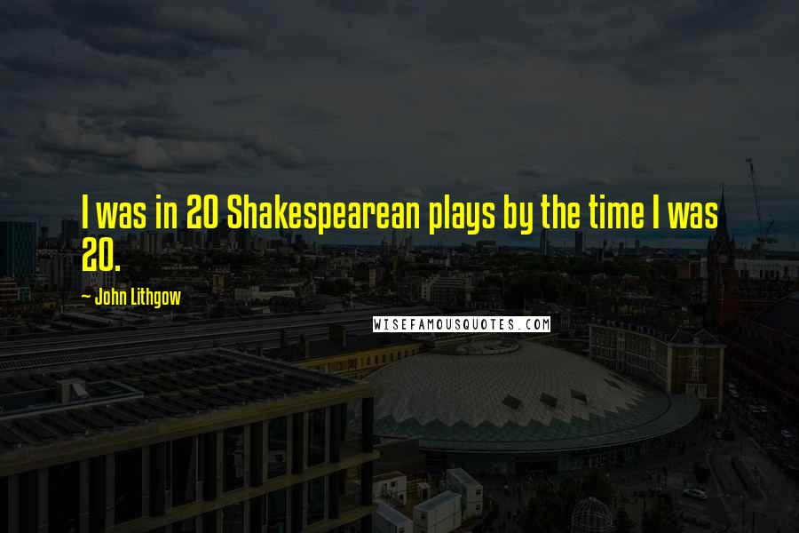 John Lithgow quotes: I was in 20 Shakespearean plays by the time I was 20.