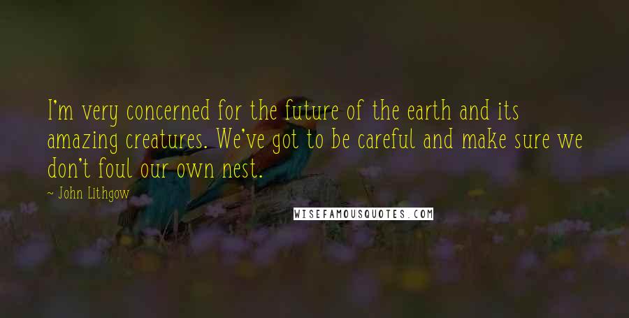 John Lithgow quotes: I'm very concerned for the future of the earth and its amazing creatures. We've got to be careful and make sure we don't foul our own nest. John Lithgow quotes: I'm very concerned for the future of the earth and its amazing creatures. We've got to be careful and make sure we don't foul our own nest.
