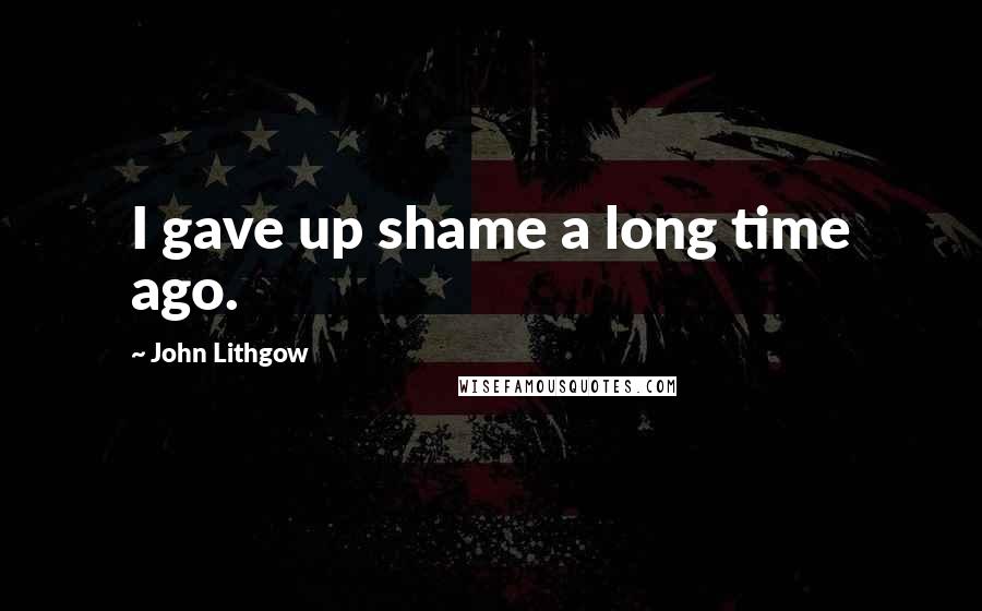 John Lithgow quotes: I gave up shame a long time ago.