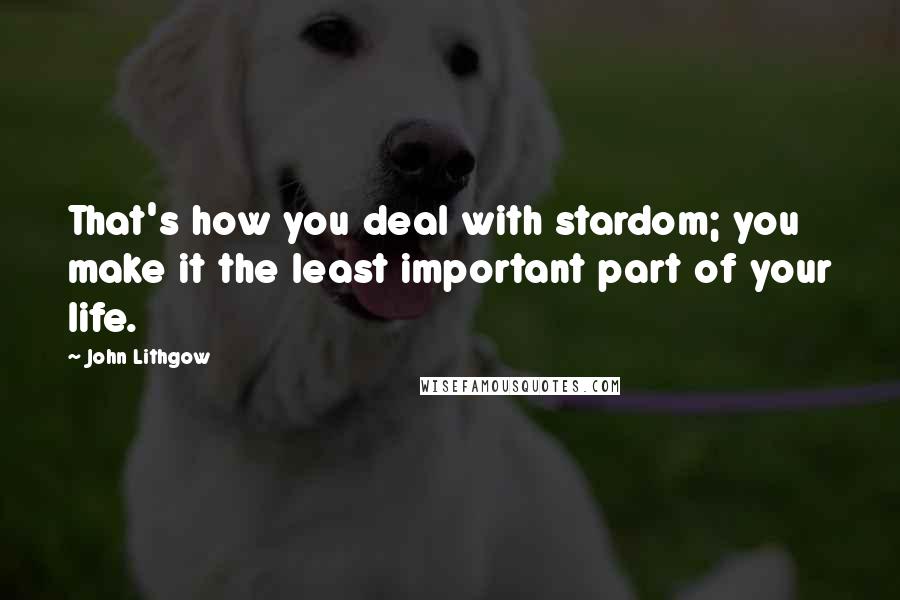 John Lithgow quotes: That's how you deal with stardom; you make it the least important part of your life.