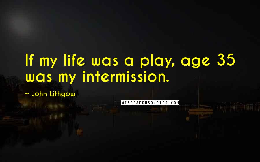 John Lithgow quotes: If my life was a play, age 35 was my intermission.