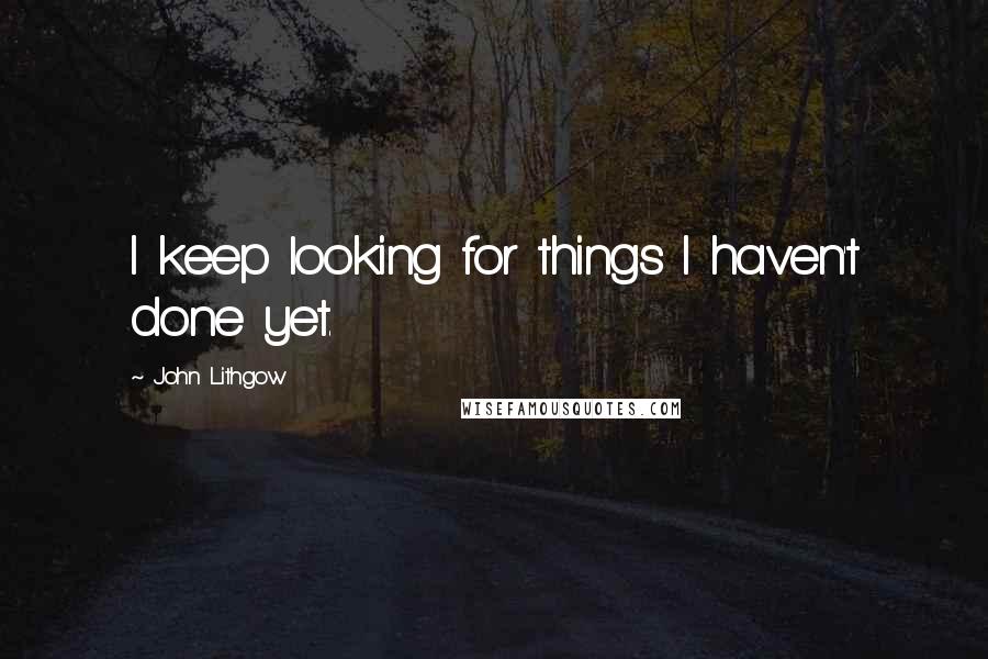 John Lithgow quotes: I keep looking for things I haven't done yet.