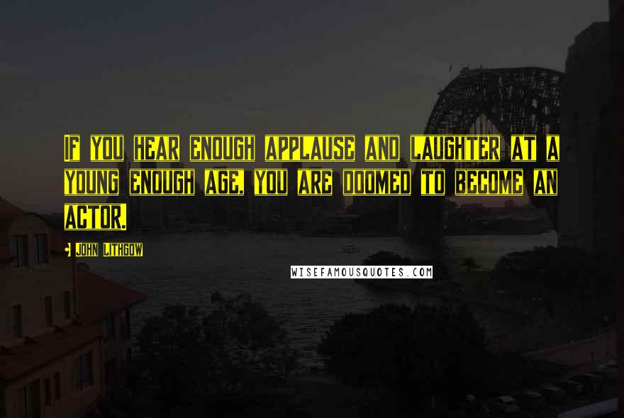 John Lithgow quotes: If you hear enough applause and laughter at a young enough age, you are doomed to become an actor.