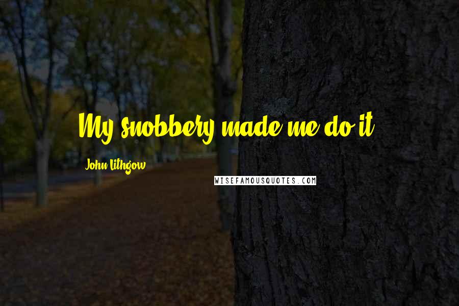 John Lithgow quotes: My snobbery made me do it.