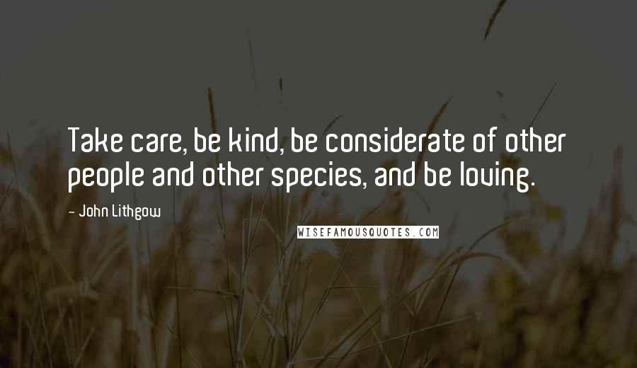 John Lithgow quotes: Take care, be kind, be considerate of other people and other species, and be loving.