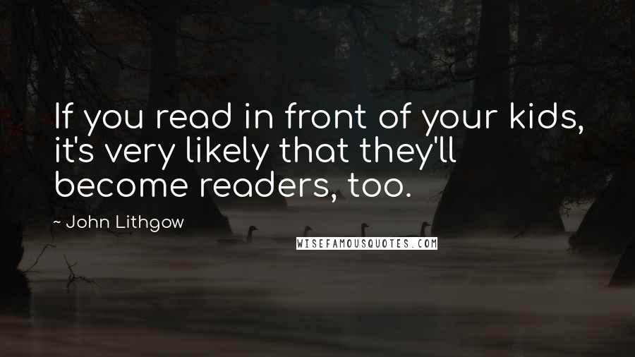 John Lithgow quotes: If you read in front of your kids, it's very likely that they'll become readers, too.