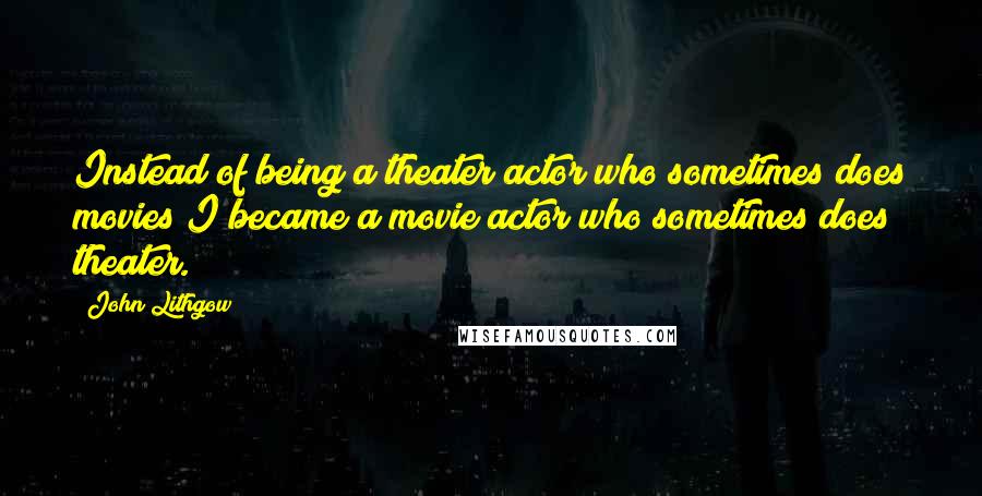 John Lithgow quotes: Instead of being a theater actor who sometimes does movies I became a movie actor who sometimes does theater. John Lithgow quotes: Instead of being a theater actor who sometimes does movies I became a movie actor who sometimes does theater.