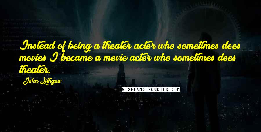 John Lithgow quotes: Instead of being a theater actor who sometimes does movies I became a movie actor who sometimes does theater.