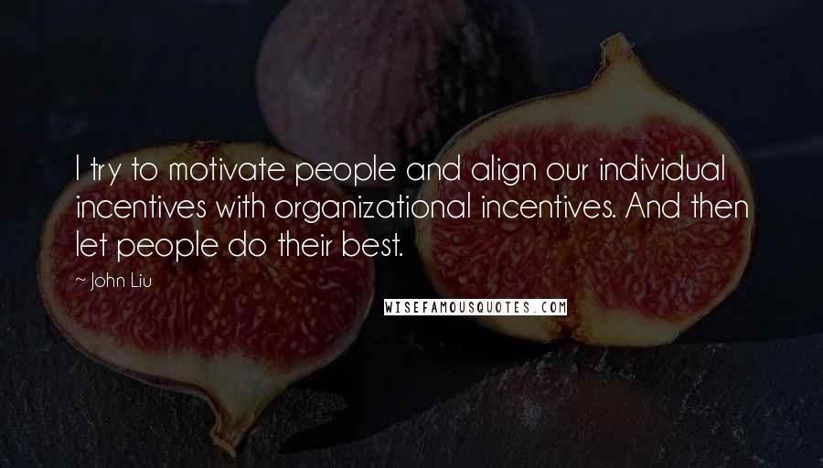John Liu quotes: I try to motivate people and align our individual incentives with organizational incentives. And then let people do their best. John Liu quotes: I try to motivate people and align our individual incentives with organizational incentives. And then let people do their best.
