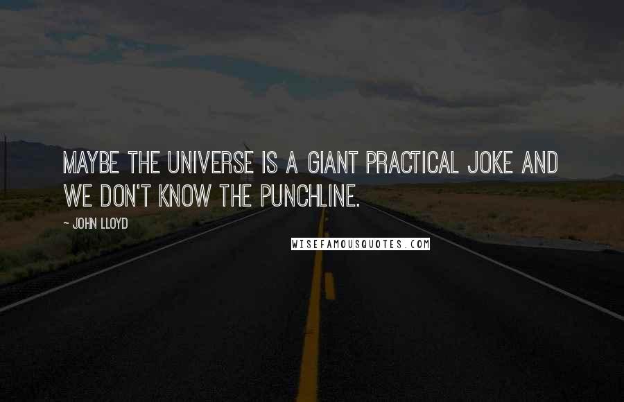 John Lloyd quotes: Maybe the universe is a giant practical joke and we don't know the punchline.