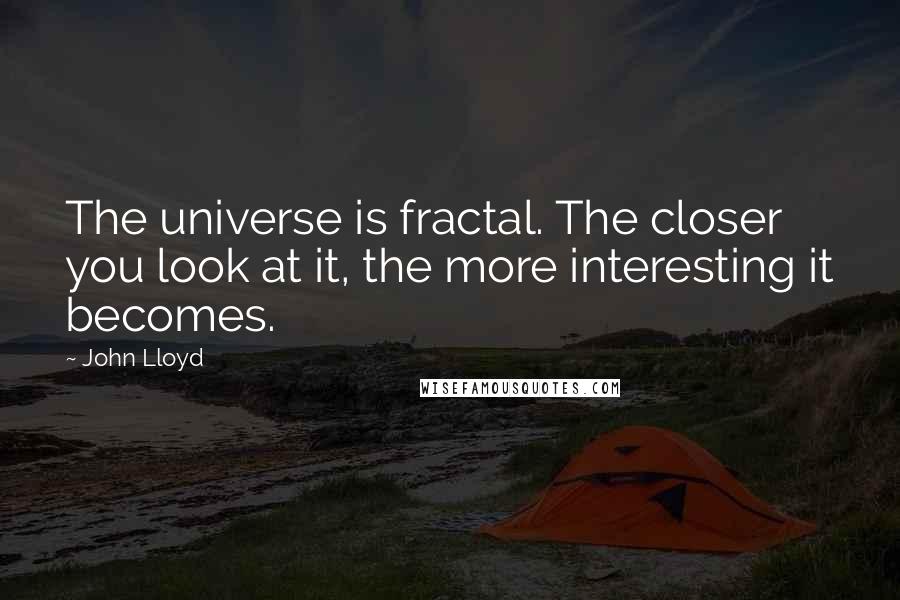 John Lloyd quotes: The universe is fractal. The closer you look at it, the more interesting it becomes.