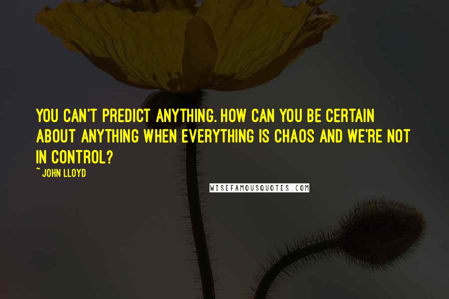 John Lloyd quotes: You can't predict anything. How can you be certain about anything when everything is chaos and we're not in control?
