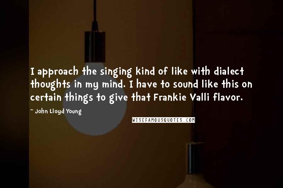 John Lloyd Young quotes: I approach the singing kind of like with dialect thoughts in my mind. I have to sound like this on certain things to give that Frankie Valli flavor.