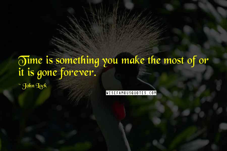 John Lock quotes: Time is something you make the most of or it is gone forever.