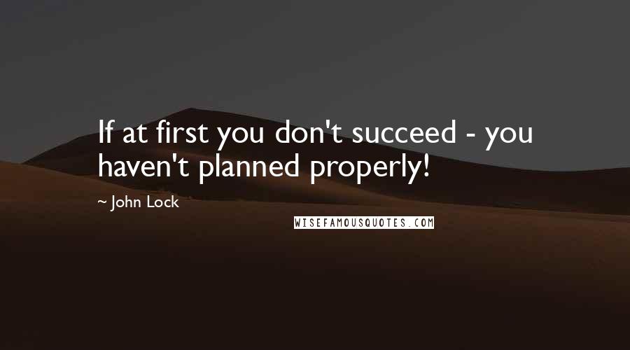 John Lock quotes: If at first you don't succeed - you haven't planned properly!