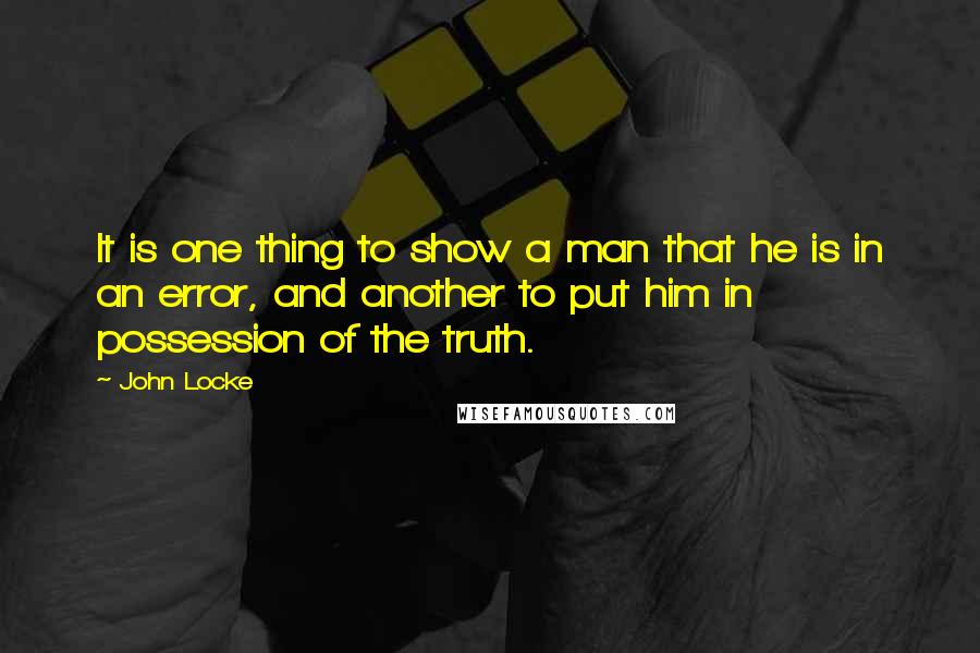 John Locke quotes: It is one thing to show a man that he is in an error, and another to put him in possession of the truth.