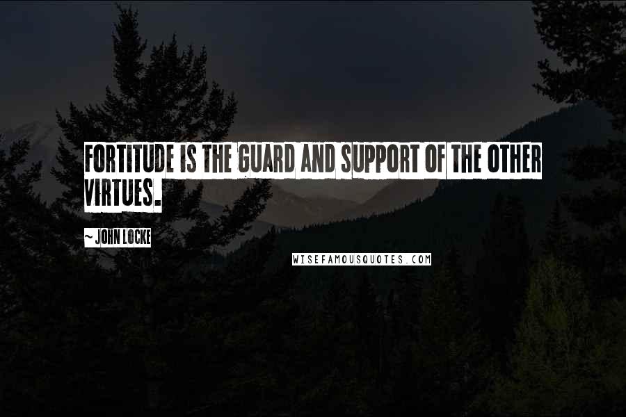 John Locke quotes: Fortitude is the guard and support of the other virtues.