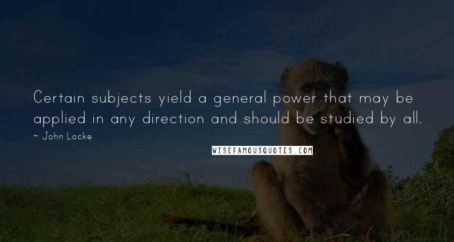 John Locke quotes: Certain subjects yield a general power that may be applied in any direction and should be studied by all.