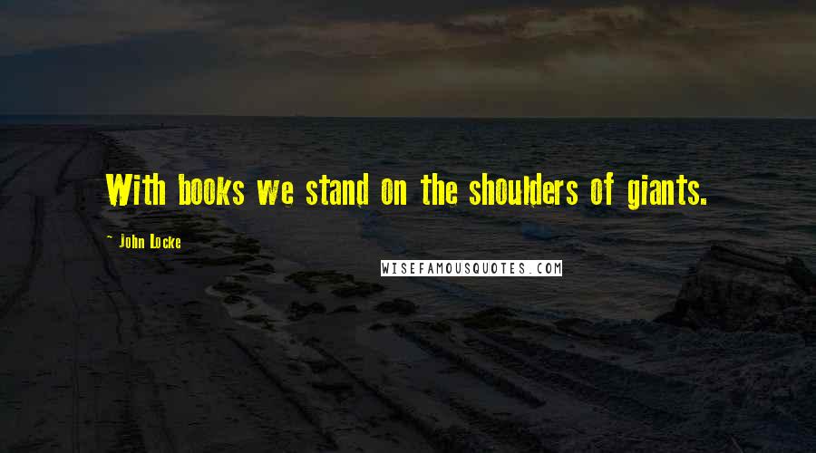 John Locke quotes: With books we stand on the shoulders of giants.