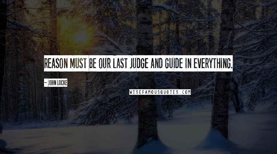 John Locke quotes: Reason must be our last judge and guide in everything.