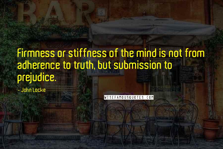 John Locke quotes: Firmness or stiffness of the mind is not from adherence to truth, but submission to prejudice.