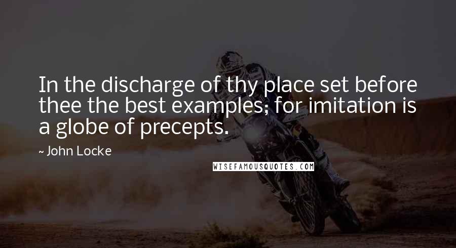 John Locke quotes: In the discharge of thy place set before thee the best examples; for imitation is a globe of precepts.