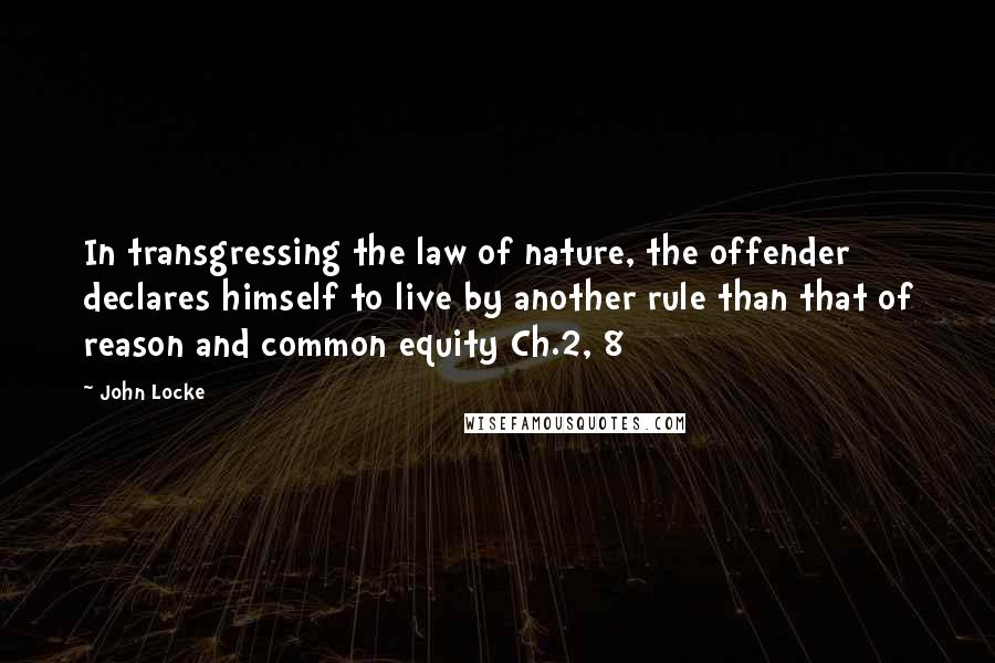 John Locke quotes: In transgressing the law of nature, the offender declares himself to live by another rule than that of reason and common equity Ch.2, 8