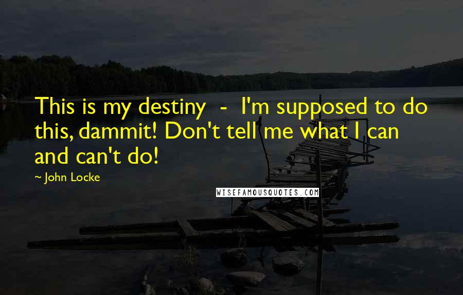 John Locke quotes: This is my destiny - I'm supposed to do this, dammit! Don't tell me what I can and can't do!