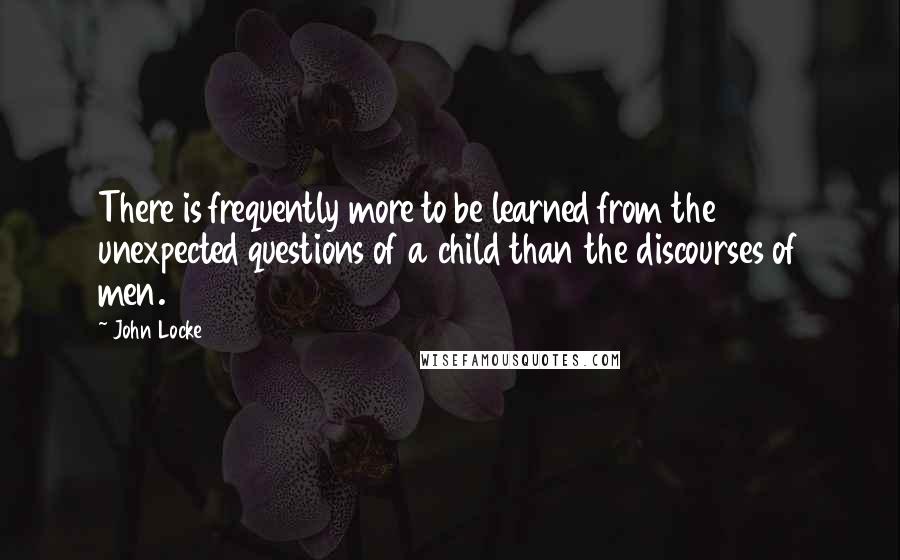 John Locke quotes: There is frequently more to be learned from the unexpected questions of a child than the discourses of men.