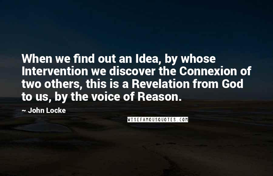 John Locke quotes: When we find out an Idea, by whose Intervention we discover the Connexion of two others, this is a Revelation from God to us, by the voice of Reason.