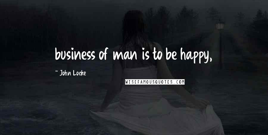 John Locke quotes: business of man is to be happy,