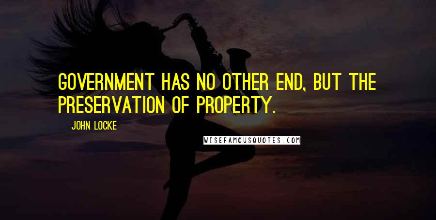 John Locke quotes: Government has no other end, but the preservation of property.
