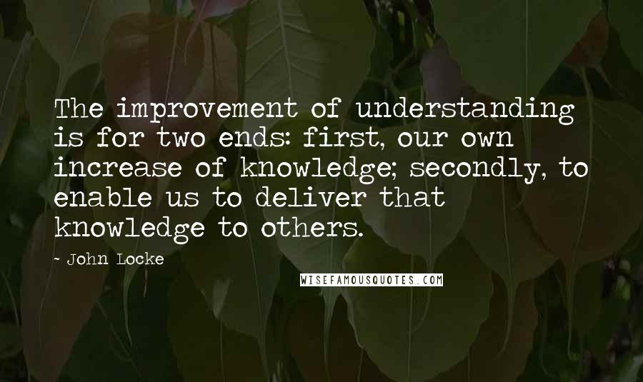 John Locke quotes: The improvement of understanding is for two ends: first, our own increase of knowledge; secondly, to enable us to deliver that knowledge to others.