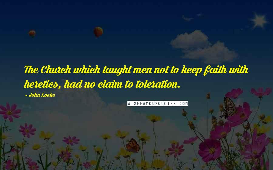 John Locke quotes: The Church which taught men not to keep faith with heretics, had no claim to toleration.