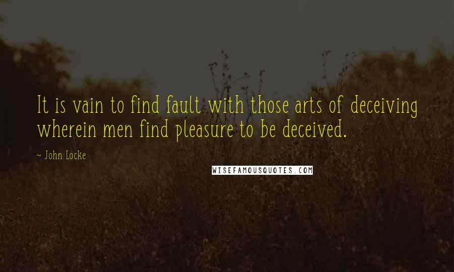 John Locke quotes: It is vain to find fault with those arts of deceiving wherein men find pleasure to be deceived.
