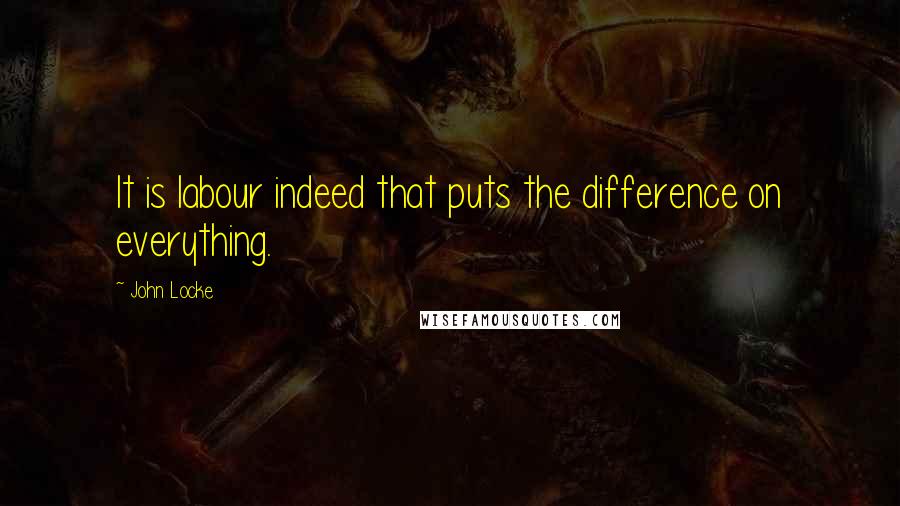 John Locke quotes: It is labour indeed that puts the difference on everything.