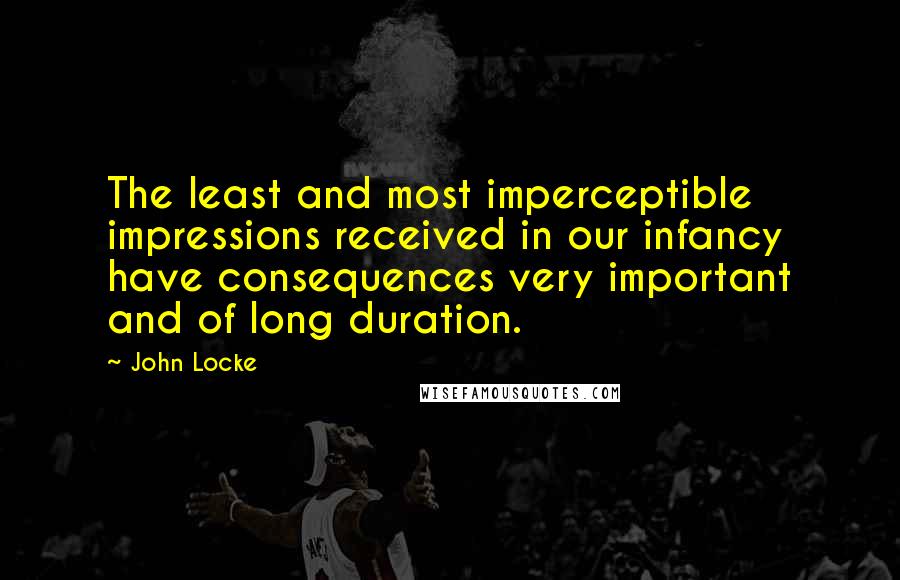 John Locke quotes: The least and most imperceptible impressions received in our infancy have consequences very important and of long duration.