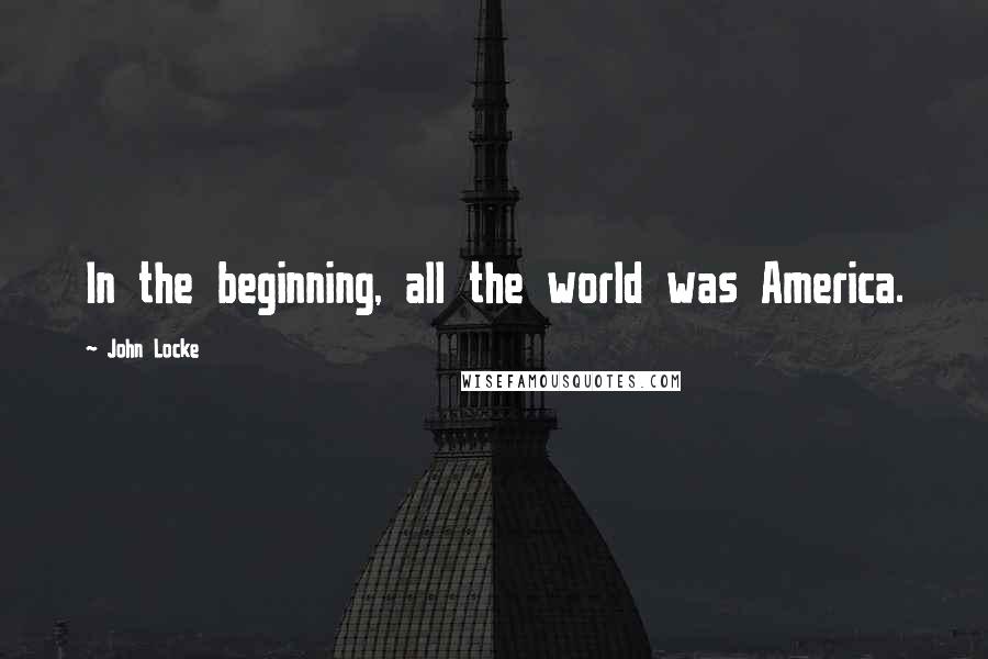 John Locke quotes: In the beginning, all the world was America.