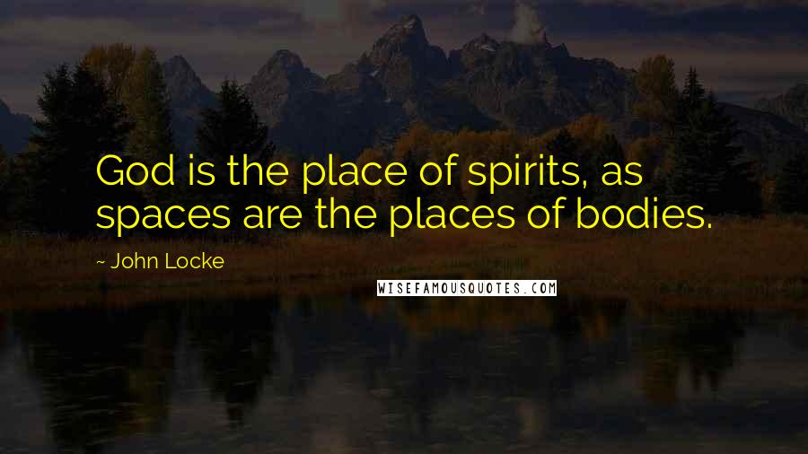 John Locke quotes: God is the place of spirits, as spaces are the places of bodies.