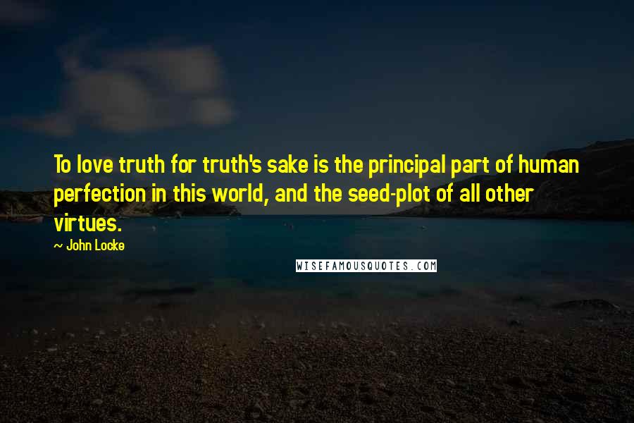 John Locke quotes: To love truth for truth's sake is the principal part of human perfection in this world, and the seed-plot of all other virtues.