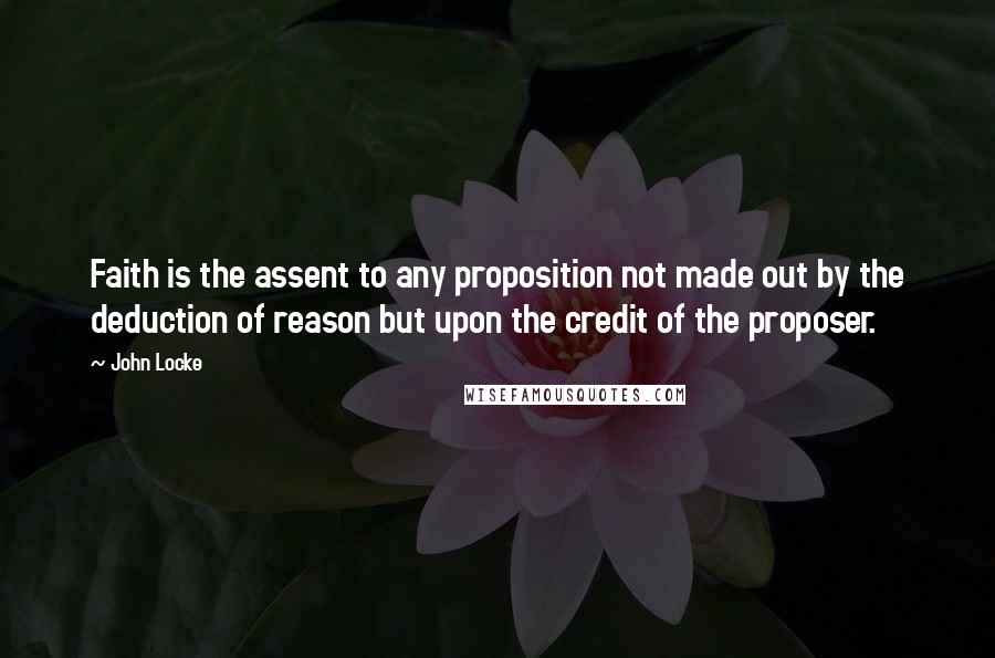 John Locke quotes: Faith is the assent to any proposition not made out by the deduction of reason but upon the credit of the proposer.
