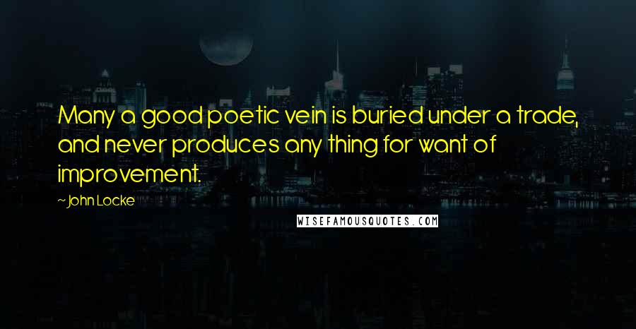 John Locke quotes: Many a good poetic vein is buried under a trade, and never produces any thing for want of improvement.