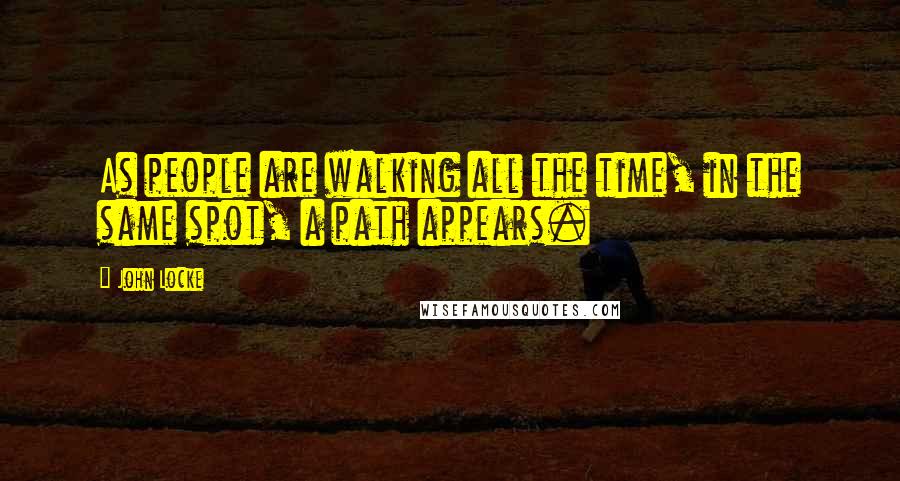 John Locke quotes: As people are walking all the time, in the same spot, a path appears.